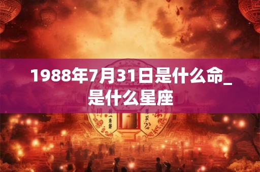 1988年7月31日是什么命_是什么星座 1988年7月31日是什么命_是什么星座