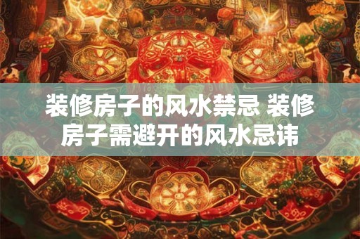 装修房子的风水禁忌 装修房子需避开的风水忌讳