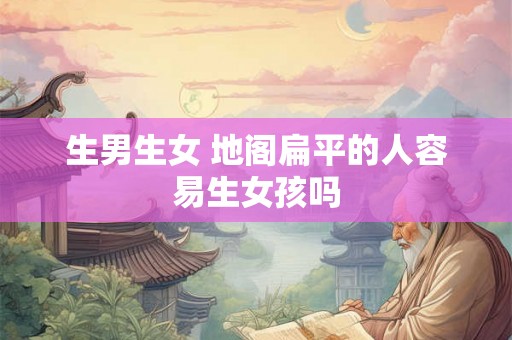 生男生女 地阁扁平的人容易生女孩吗