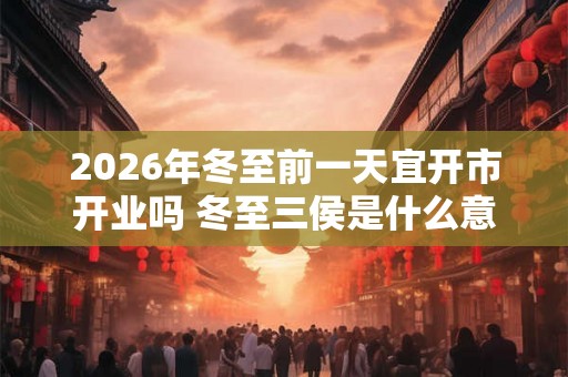 2026年冬至前一天宜开市开业吗 冬至三侯是什么意思