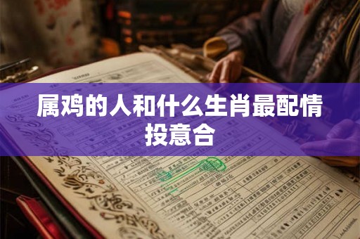属鸡的人和什么生肖最配情投意合