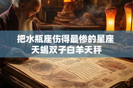 把水瓶座伤得最惨的星座 天蝎双子白羊天秤