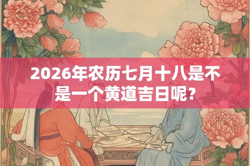 2026年农历七月十八是不是一个黄道吉日呢？