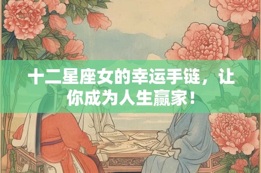 十二星座女的幸运手链，让你成为人生赢家！