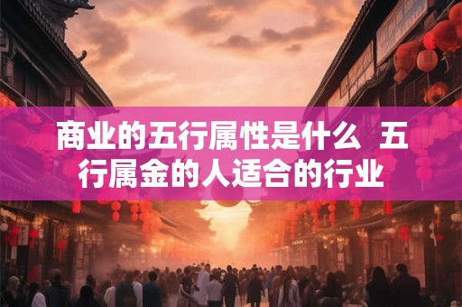商业的五行属性是什么  五行属金的人适合的行业