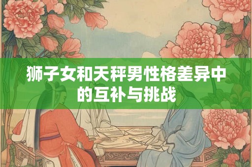 狮子女和天秤男性格差异中的互补与挑战