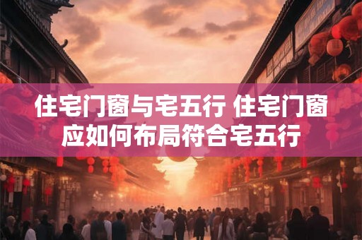 住宅门窗与宅五行 住宅门窗应如何布局符合宅五行
