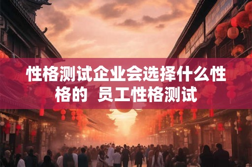 性格测试企业会选择什么性格的  员工性格测试