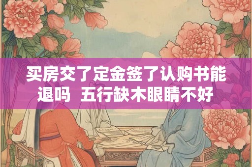 买房交了定金签了认购书能退吗  五行缺木眼睛不好
