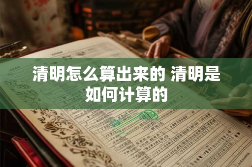 清明怎么算出来的 清明是如何计算的