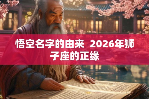 悟空名字的由来  2026年狮子座的正缘