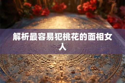 解析最容易犯桃花的面相女人