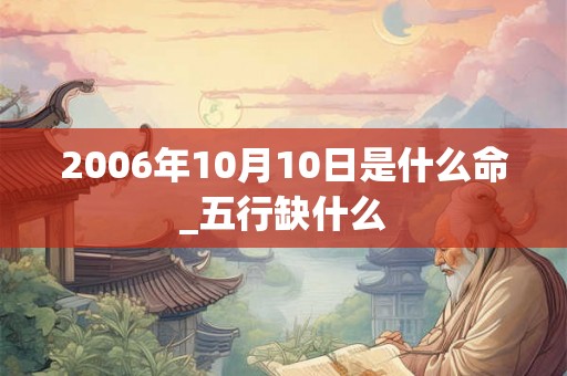 2006年10月10日是什么命_五行缺什么 2006年10月10日是什么命_五行缺什么