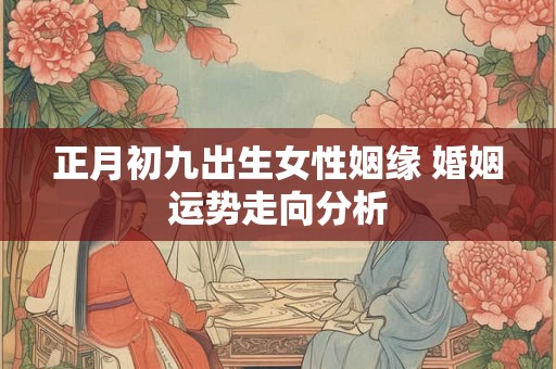 正月初九出生女性姻缘 婚姻运势走向分析 正月初九出生女性姻缘 婚姻运势走向分析