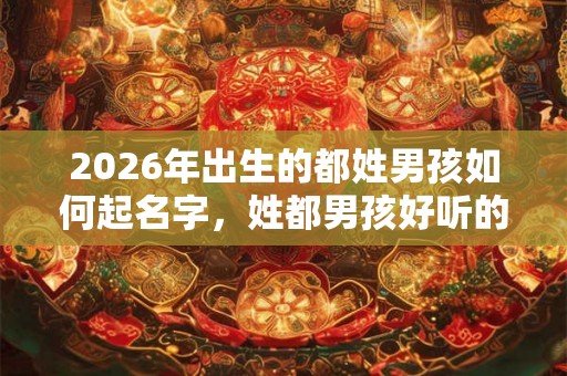 2026年出生的都姓男孩如何起名字，姓都男孩好听的名字