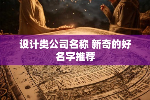 设计类公司名称 新奇的好名字推荐 设计类公司名称 新奇的好名字推荐