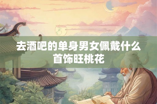 去酒吧的单身男女佩戴什么首饰旺桃花