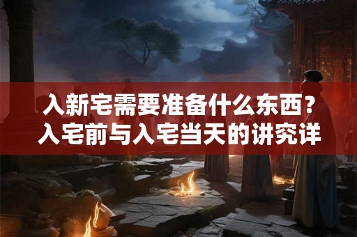 入新宅需要准备什么东西？入宅前与入宅当天的讲究详解