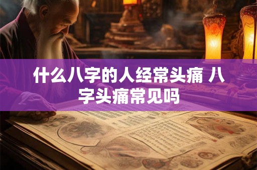 什么八字的人经常头痛 八字头痛常见吗