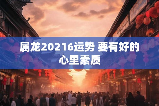 属龙20216运势 要有好的心里素质 属龙20216运势 要有好的心里素质