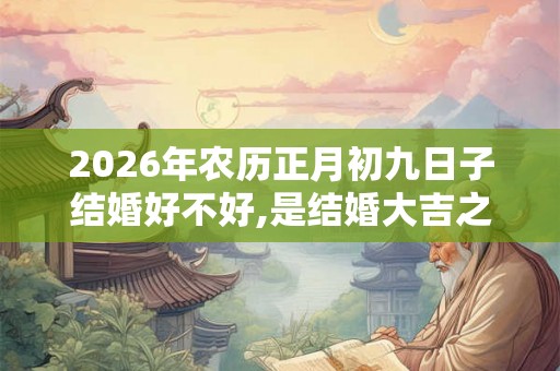 2026年农历正月初九日子结婚好不好,是结婚大吉之日么 2026年农历正月初九日子结婚好不好,是结婚大吉之日么
