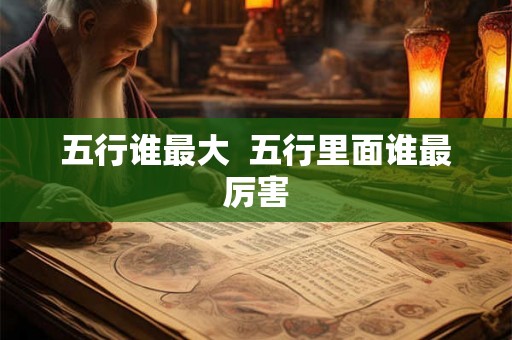 五行谁最大  五行里面谁最厉害