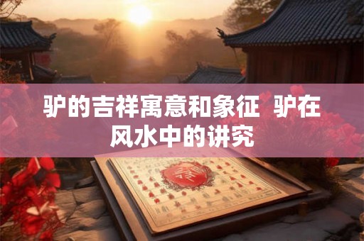 驴的吉祥寓意和象征 驴在风水中的讲究 驴的吉祥寓意和象征 驴在风水中的讲究