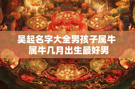 吴起名字大全男孩子属牛  属牛几月出生最好男