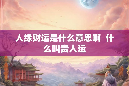 人缘财运是什么意思啊  什么叫贵人运
