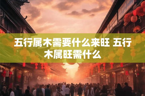 五行属木需要什么来旺 五行木属旺需什么 五行属木需要什么来旺 五行木属旺需什么