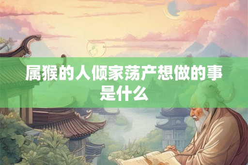 属猴的人倾家荡产想做的事是什么