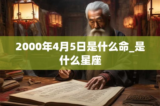 2000年4月5日是什么命_是什么星座