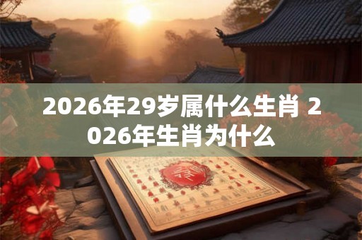 2026年29岁属什么生肖 2026年生肖为什么