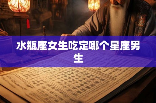 水瓶座女生吃定哪个星座男生