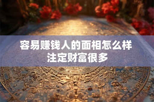 容易赚钱人的面相怎么样 注定财富很多