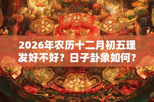 2026年农历十二月初五理发好不好？日子卦象如何？