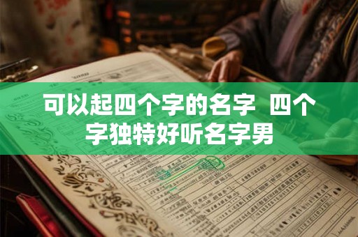 可以起四个字的名字  四个字独特好听名字男