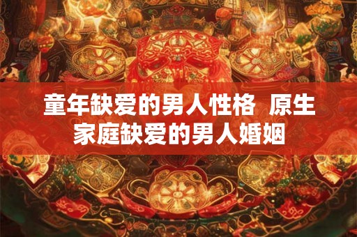 童年缺爱的男人性格  原生家庭缺爱的男人婚姻