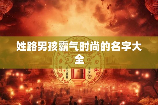 姓路男孩霸气时尚的名字大全 姓路男孩霸气时尚的名字大全