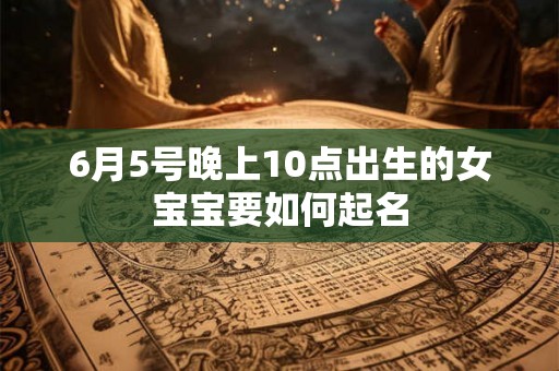 6月5号晚上10点出生的女宝宝要如何起名