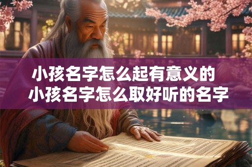 小孩名字怎么起有意义的  小孩名字怎么取好听的名字