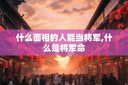 什么面相的人能当将军,什么是将军命