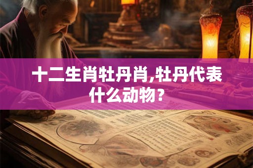 十二生肖牡丹肖,牡丹代表什么动物？