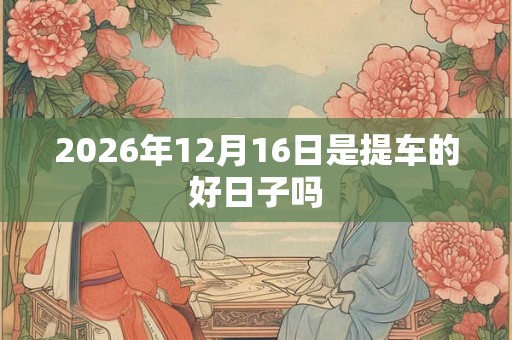 2026年12月16日是提车的好日子吗