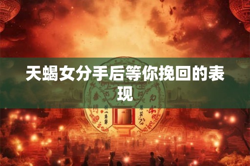 天蝎女分手后等你挽回的表现