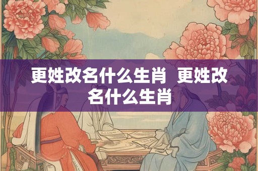 更姓改名什么生肖  更姓改名什么生肖