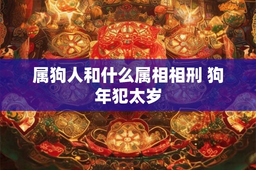 属狗人和什么属相相刑 狗年犯太岁