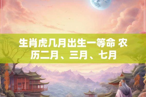生肖虎几月出生一等命 农历二月、三月、七月