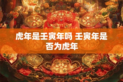 虎年是壬寅年吗 壬寅年是否为虎年