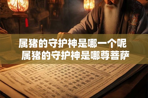 属猪的守护神是哪一个呢 属猪的守护神是哪尊菩萨 属猪的守护神是哪一个呢 属猪的守护神是哪尊菩萨